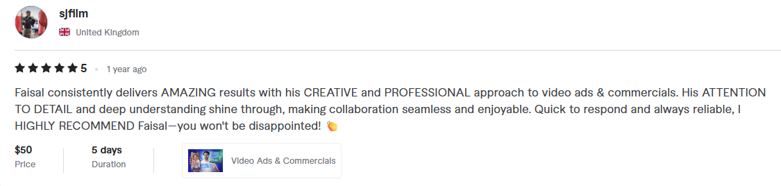 sjfilm, United Kingdom, 5 stars: Faisal consistently delivers AMAZING results with his CREATIVE and PROFESSIONAL approach to video ads & commercials. His ATTENTION TO DETAIL and deep understanding shine through, making collaboration seamless and enjoyable. Quick to respond and always reliable, I HIGHLY RECOMMEND Faisal—you won’t be disappointed!